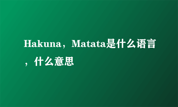 Hakuna，Matata是什么语言，什么意思