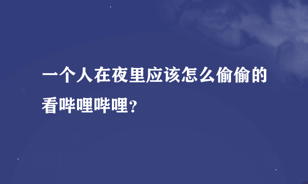 一个人在夜里应该怎么偷偷的看哔哩哔哩？