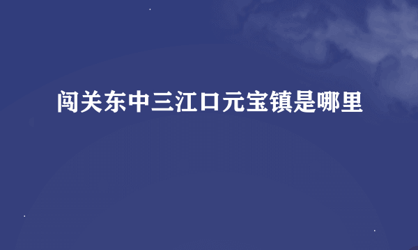 闯关东中三江口元宝镇是哪里