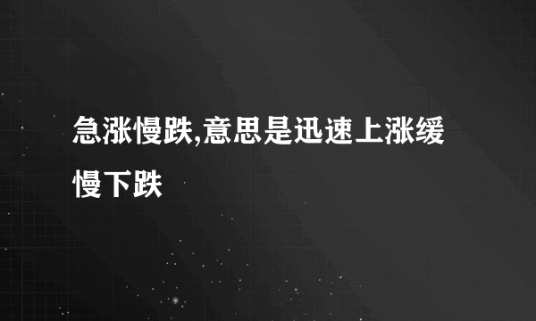 急涨慢跌,意思是迅速上涨缓慢下跌