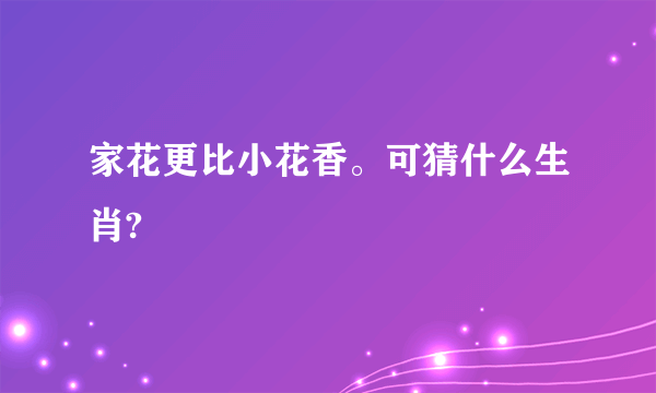 家花更比小花香。可猜什么生肖?