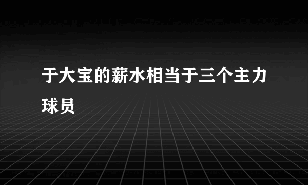 于大宝的薪水相当于三个主力球员