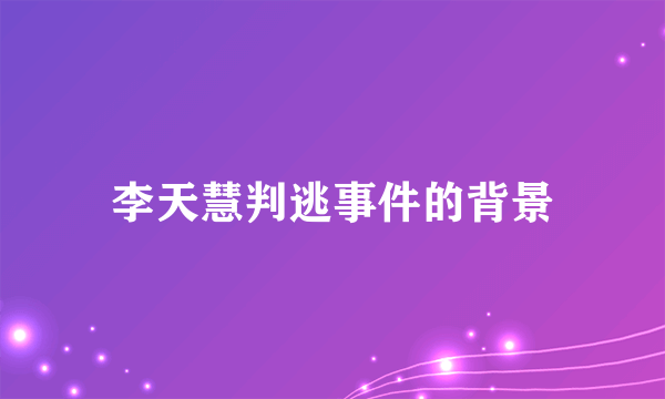 李天慧判逃事件的背景