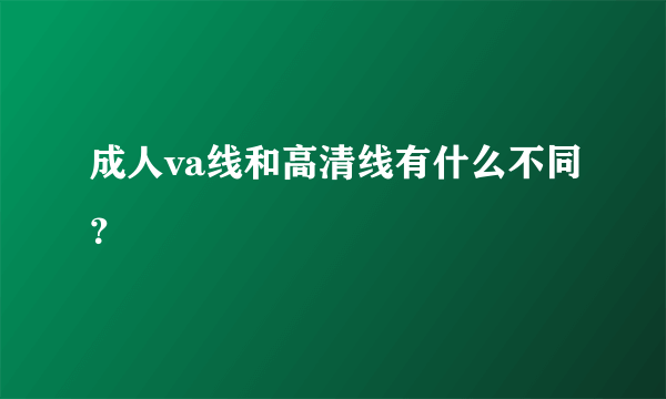 成人va线和高清线有什么不同？