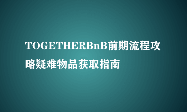 TOGETHERBnB前期流程攻略疑难物品获取指南