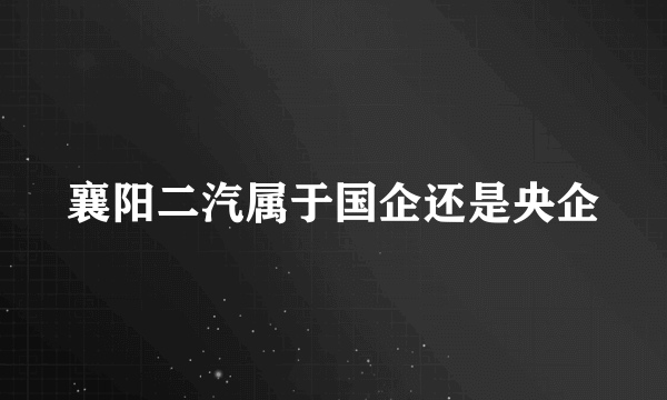 襄阳二汽属于国企还是央企