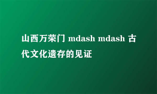 山西万荣门 mdash mdash 古代文化遗存的见证