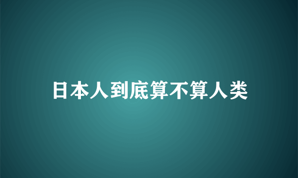 日本人到底算不算人类