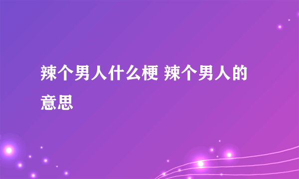 辣个男人什么梗 辣个男人的意思