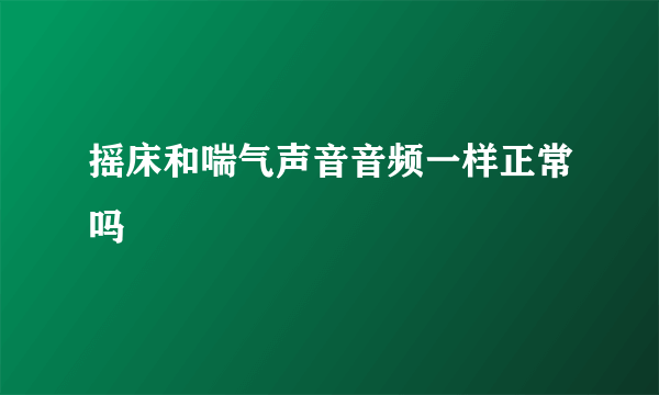 摇床和喘气声音音频一样正常吗