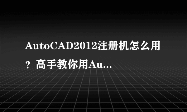 AutoCAD2012注册机怎么用？高手教你用AutoCAD2012注册机