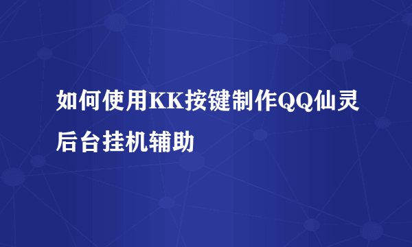 如何使用KK按键制作QQ仙灵后台挂机辅助