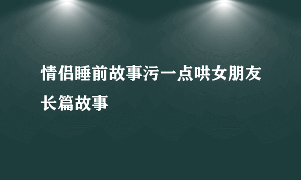 情侣睡前故事污一点哄女朋友长篇故事