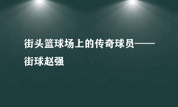 街头篮球场上的传奇球员——街球赵强