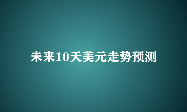 未来10天美元走势预测