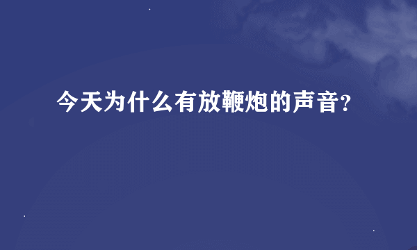 今天为什么有放鞭炮的声音？