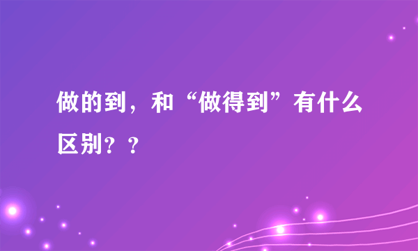 做的到，和“做得到”有什么区别？？