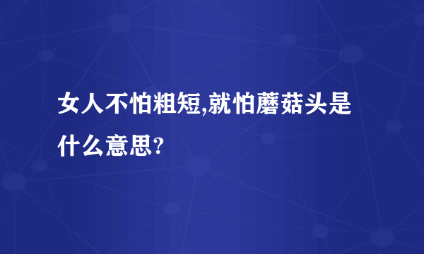 女人不怕粗短,就怕蘑菇头是什么意思?