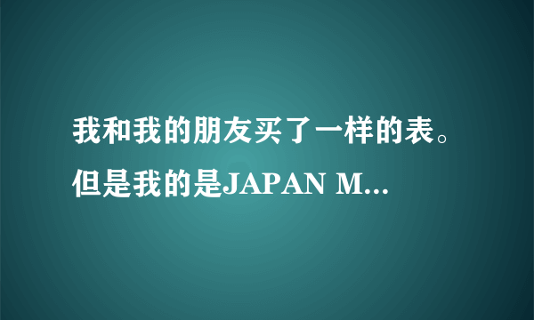 我和我的朋友买了一样的表。但是我的是JAPAN MOV'T 他的是JAPAN MOVT 有什么区别吗。