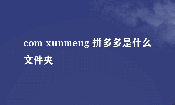 com xunmeng 拼多多是什么文件夹