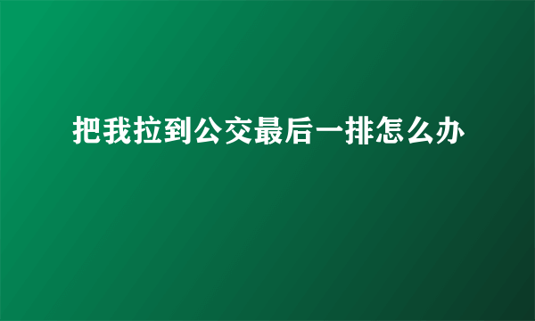 把我拉到公交最后一排怎么办