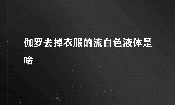 伽罗去掉衣服的流白色液体是啥