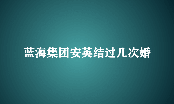 蓝海集团安英结过几次婚