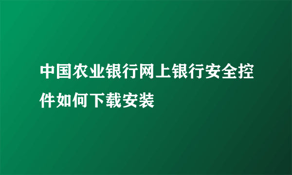 中国农业银行网上银行安全控件如何下载安装