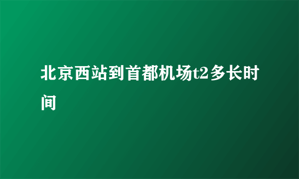 北京西站到首都机场t2多长时间