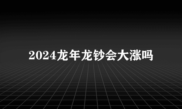 2024龙年龙钞会大涨吗