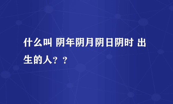 什么叫 阴年阴月阴日阴时 出生的人？？