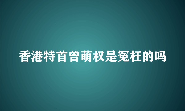 香港特首曾萌权是冤枉的吗