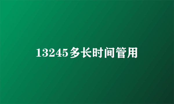 13245多长时间管用