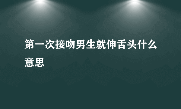 第一次接吻男生就伸舌头什么意思