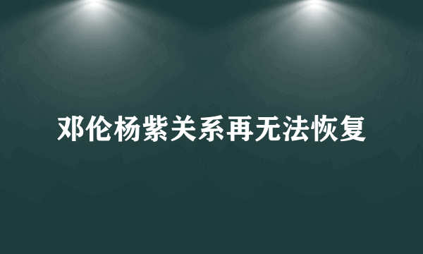 邓伦杨紫关系再无法恢复