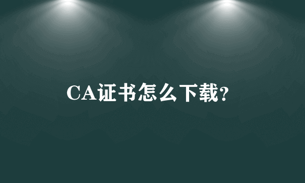 CA证书怎么下载？