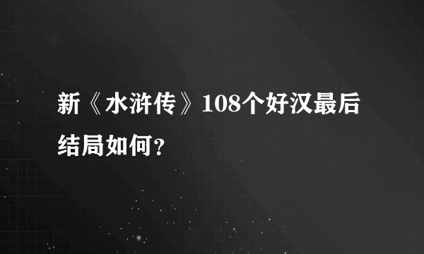 新《水浒传》108个好汉最后结局如何？