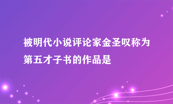 被明代小说评论家金圣叹称为第五才子书的作品是