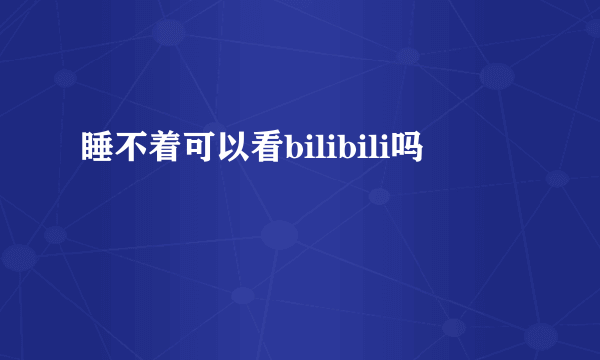 睡不着可以看bilibili吗