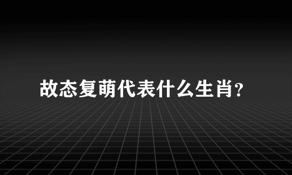 故态复萌代表什么生肖？