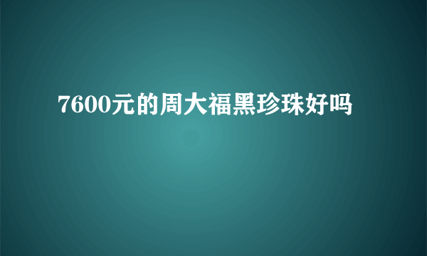 7600元的周大福黑珍珠好吗