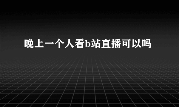 晚上一个人看b站直播可以吗