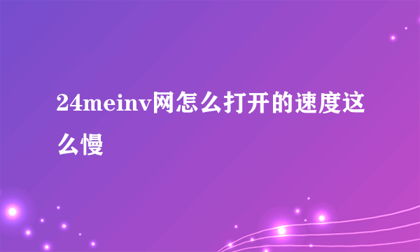 24meinv网怎么打开的速度这么慢