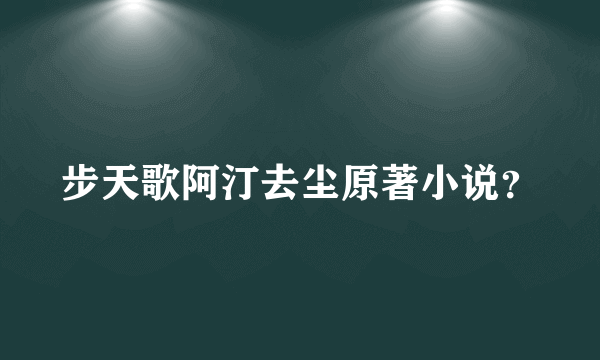 步天歌阿汀去尘原著小说？