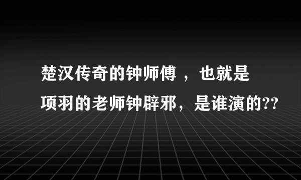 楚汉传奇的钟师傅 ，也就是项羽的老师钟辟邪，是谁演的??