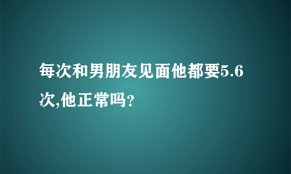 每次和男朋友见面他都要5.6次,他正常吗？