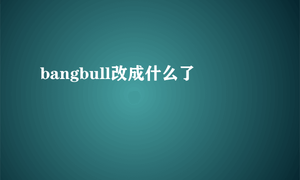 bangbull改成什么了