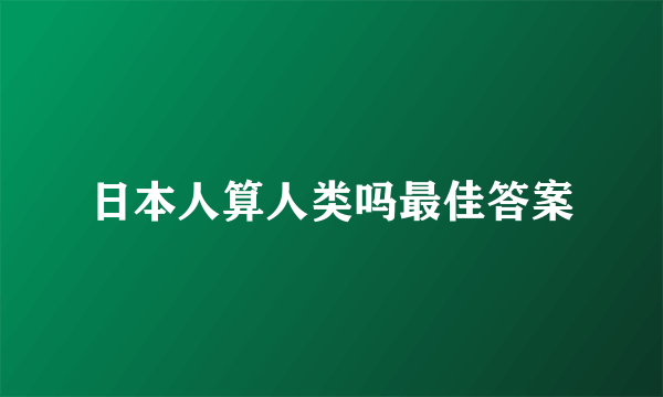 日本人算人类吗最佳答案