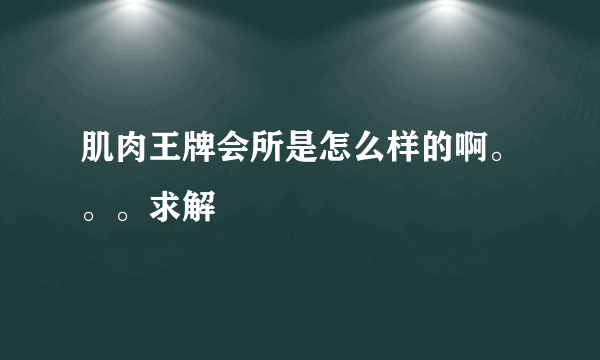 肌肉王牌会所是怎么样的啊。。。求解