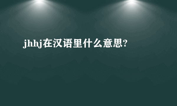 jhhj在汉语里什么意思?